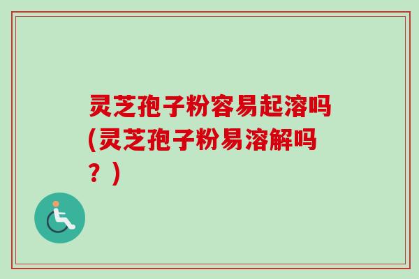 灵芝孢子粉容易起溶吗(灵芝孢子粉易溶解吗？)
