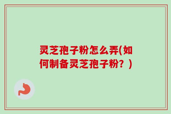 灵芝孢子粉怎么弄(如何制备灵芝孢子粉？)