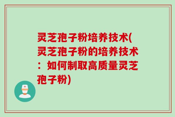 灵芝孢子粉培养技术(灵芝孢子粉的培养技术：如何制取高质量灵芝孢子粉)