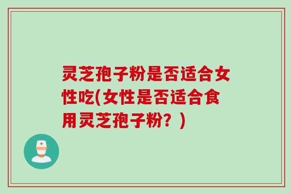 灵芝孢子粉是否适合女性吃(女性是否适合食用灵芝孢子粉?) 灵芝孢子粉是否适合女性吃(女性是否适合食用灵芝孢子粉?)