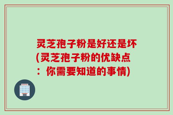 灵芝孢子粉是好还是坏(灵芝孢子粉的优缺点：你需要知道的事情)