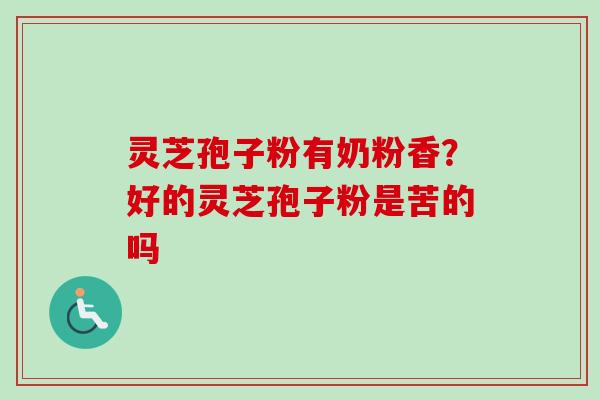 灵芝孢子粉有奶粉香？好的灵芝孢子粉是苦的吗