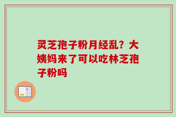 灵芝孢子粉月经乱？大姨妈来了可以吃林芝孢子粉吗