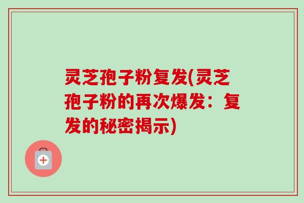 灵芝孢子粉复发(灵芝孢子粉的再次爆发：复发的秘密揭示)
