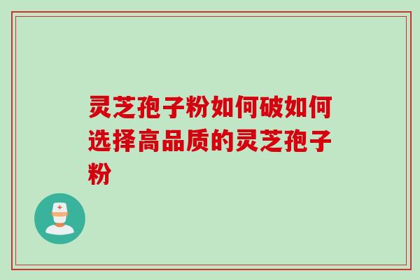 灵芝孢子粉如何破如何选择高品质的灵芝孢子粉