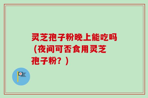 灵芝孢子粉晚上能吃吗 (夜间可否食用灵芝孢子粉?) 灵芝孢子粉晚上能吃吗 (夜间可否食用灵芝孢子粉?)