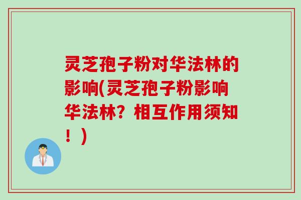 灵芝孢子粉对华法林的影响(灵芝孢子粉影响华法林？相互作用须知！)