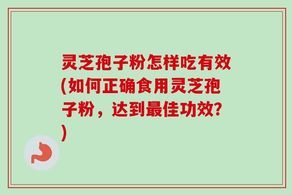 灵芝孢子粉怎样吃有效(如何正确食用灵芝孢子粉，达到最佳功效？)
