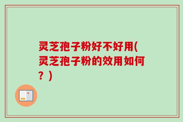 灵芝孢子粉好不好用(灵芝孢子粉的效用如何？)
