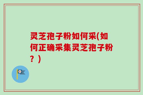 灵芝孢子粉如何采(如何正确采集灵芝孢子粉？)