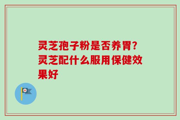 灵芝孢子粉是否养胃?灵芝配什么服用保健效果好 灵芝孢子粉是否养胃?灵芝配什么服用保健效果好