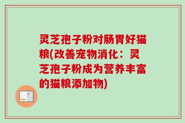 灵芝孢子粉对肠胃好猫粮(改善宠物消化：灵芝孢子粉成为营养丰富的猫粮添加物)