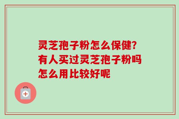 灵芝孢子粉怎么保健？有人买过灵芝孢子粉吗怎么用比较好呢