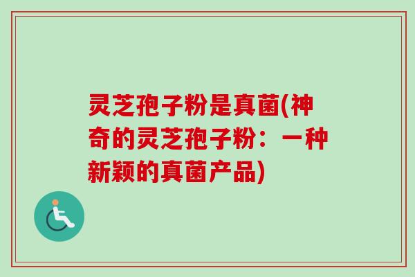 灵芝孢子粉是真菌(神奇的灵芝孢子粉：一种新颖的真菌产品)