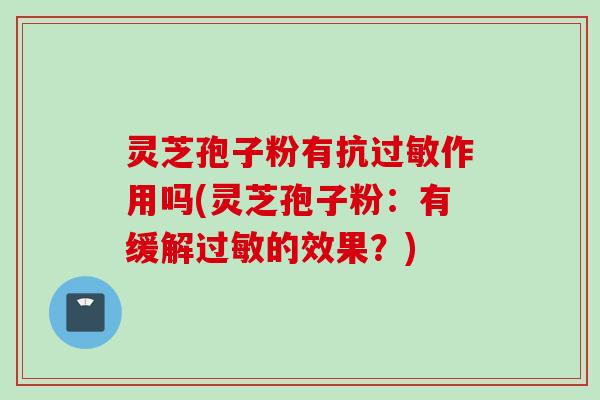 灵芝孢子粉有抗过敏作用吗(灵芝孢子粉：有缓解过敏的效果？)