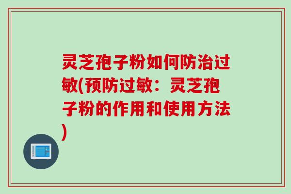 灵芝孢子粉如何防治过敏(预防过敏：灵芝孢子粉的作用和使用方法)