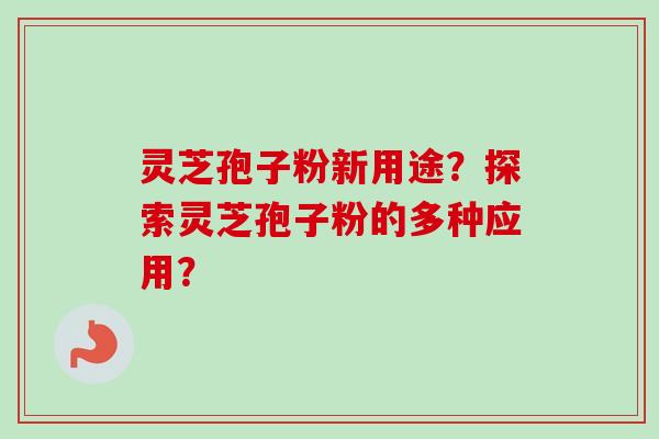 灵芝孢子粉新用途？探索灵芝孢子粉的多种应用？