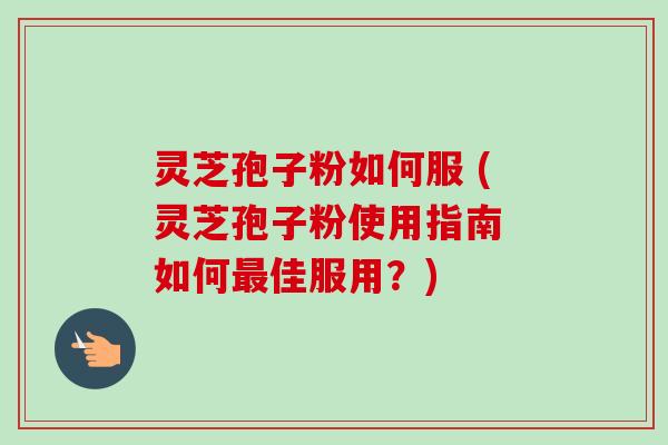 灵芝孢子粉如何服 (灵芝孢子粉使用指南 如何最佳服用？)