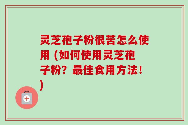 灵芝孢子粉很苦怎么使用 (如何使用灵芝孢子粉？最佳食用方法！)