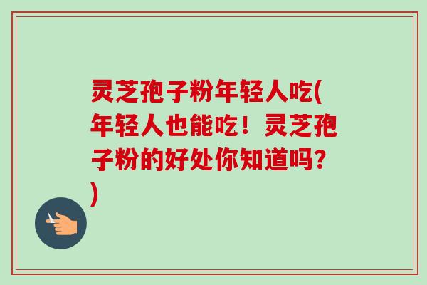 灵芝孢子粉年轻人吃(年轻人也能吃！灵芝孢子粉的好处你知道吗？)