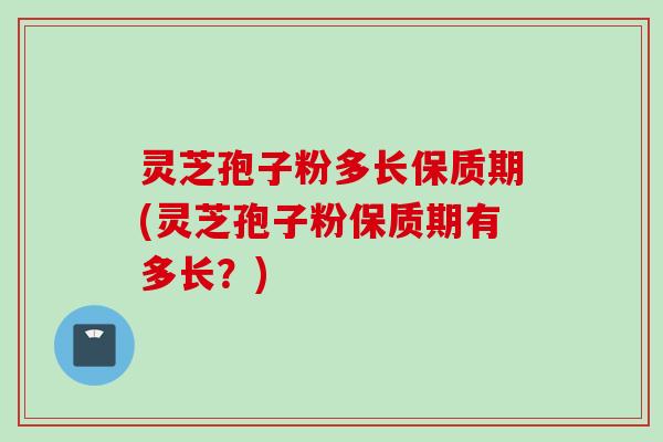 灵芝孢子粉多长保质期(灵芝孢子粉保质期有多长？)