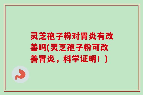 灵芝孢子粉对胃炎有改善吗(灵芝孢子粉可改善胃炎，科学证明！)