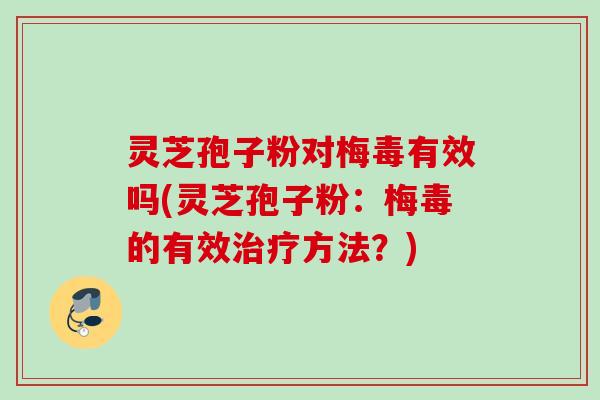 灵芝孢子粉对梅毒有效吗(灵芝孢子粉：梅毒的有效治疗方法？)