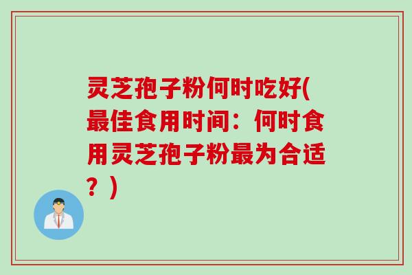 灵芝孢子粉何时吃好(最佳食用时间：何时食用灵芝孢子粉最为合适？)