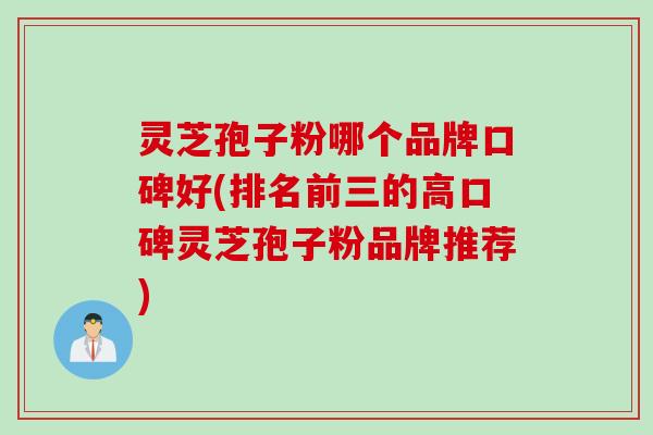 灵芝孢子粉哪个品牌口碑好(排名前三的高口碑灵芝孢子粉品牌推荐) 灵芝孢子粉哪个品牌口碑好(排名前三的高口碑灵芝孢子粉品牌推荐)