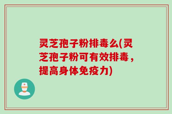 灵芝孢子粉排毒么(灵芝孢子粉可有效排毒，提高身体免疫力)