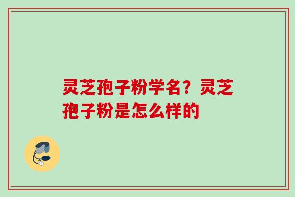 灵芝孢子粉学名?灵芝孢子粉是怎么样的 灵芝孢子粉学名?灵芝孢子粉是怎么样的
