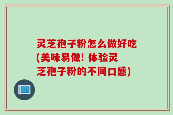 灵芝孢子粉怎么做好吃(美味易做! 体验灵芝孢子粉的不同口感)