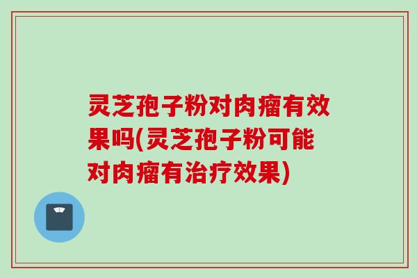 灵芝孢子粉对肉瘤有效果吗(灵芝孢子粉可能对肉瘤有治疗效果)