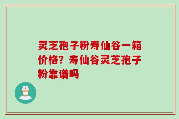 灵芝孢子粉寿仙谷一箱价格？寿仙谷灵芝孢子粉靠谱吗