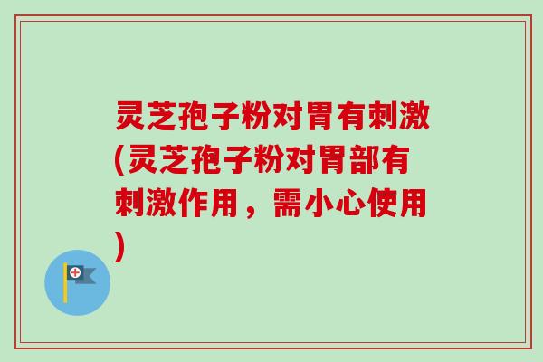 灵芝孢子粉对胃有刺激(灵芝孢子粉对胃部有刺激作用,需小心使用) 灵芝孢子粉对胃有刺激(灵芝孢子粉对胃部有刺激作用,需小心使用)