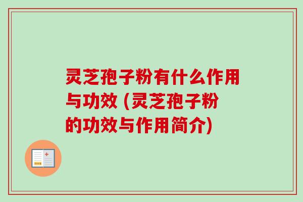 灵芝孢子粉有什么作用与功效 (灵芝孢子粉的功效与作用简介)