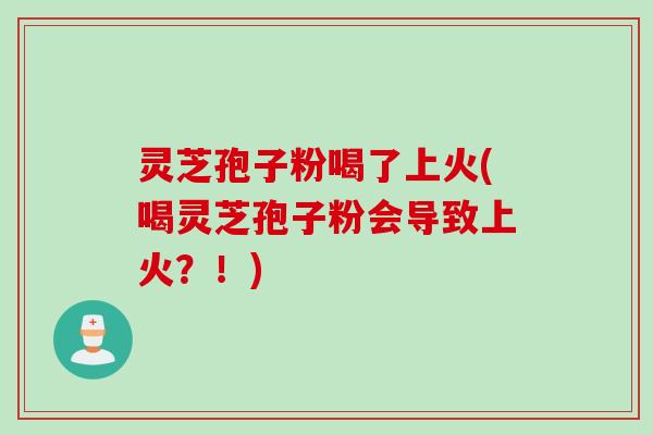 灵芝孢子粉喝了上火(喝灵芝孢子粉会导致上火?!) 灵芝孢子粉喝了上火(喝灵芝孢子粉会导致上火?!)