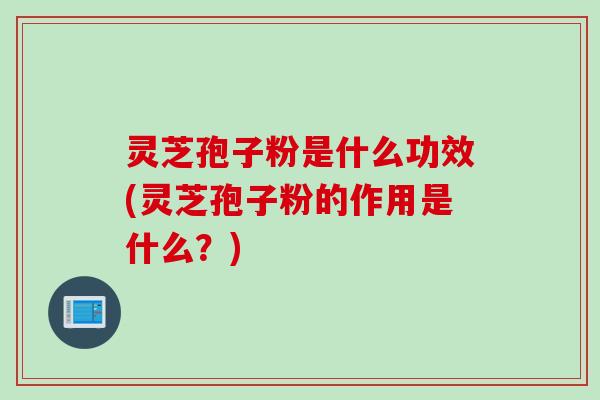 灵芝孢子粉是什么功效(灵芝孢子粉的作用是什么？)