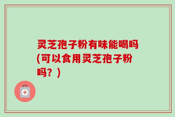 灵芝孢子粉有味能喝吗(可以食用灵芝孢子粉吗？)
