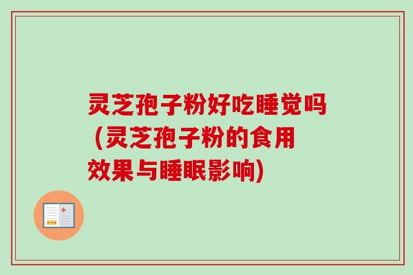 灵芝孢子粉好吃睡觉吗 (灵芝孢子粉的食用效果与睡眠影响)