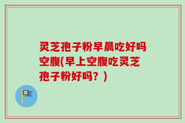 灵芝孢子粉早晨吃好吗空腹(早上空腹吃灵芝孢子粉好吗？)