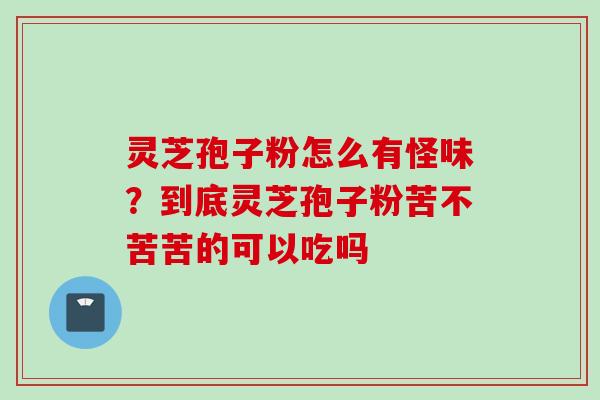 灵芝孢子粉怎么有怪味？到底灵芝孢子粉苦不苦苦的可以吃吗