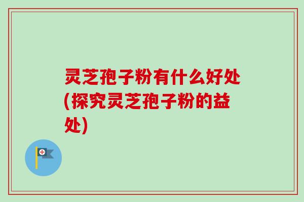 灵芝孢子粉有什么好处(探究灵芝孢子粉的益处)