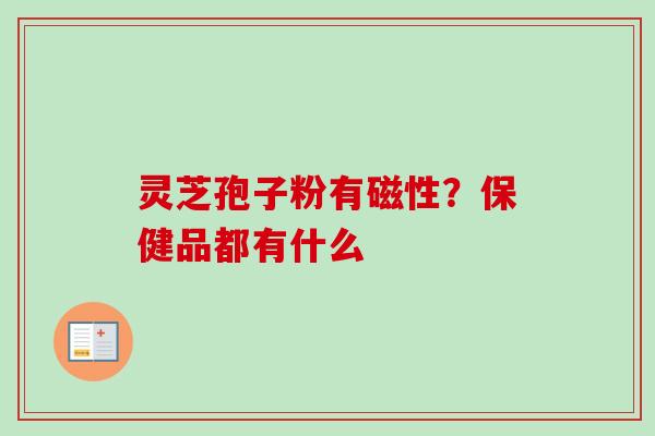 灵芝孢子粉有磁性?保健品都有什么 灵芝孢子粉有磁性?保健品都有什么