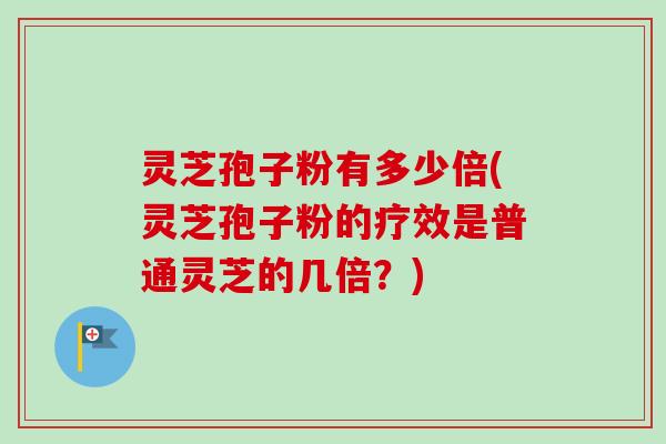 灵芝孢子粉有多少倍(灵芝孢子粉的疗效是普通灵芝的几倍？)