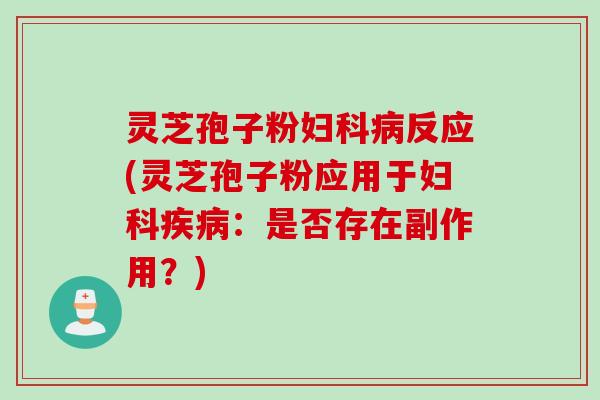 灵芝孢子粉妇科病反应(灵芝孢子粉应用于妇科疾病：是否存在副作用？)