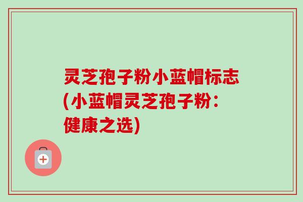 灵芝孢子粉小蓝帽标志(小蓝帽灵芝孢子粉：健康之选)