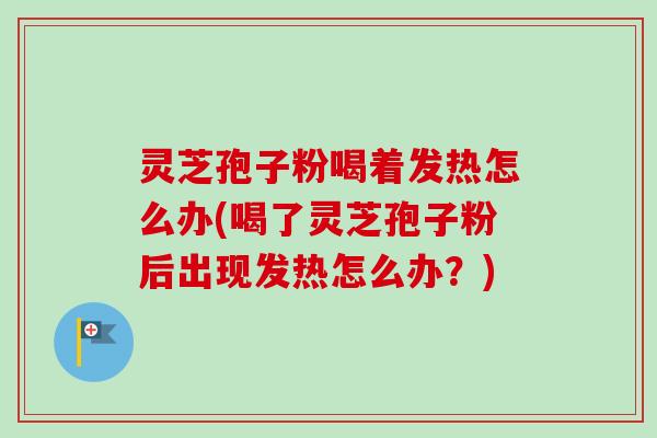 灵芝孢子粉喝着发热怎么办(喝了灵芝孢子粉后出现发热怎么办？)