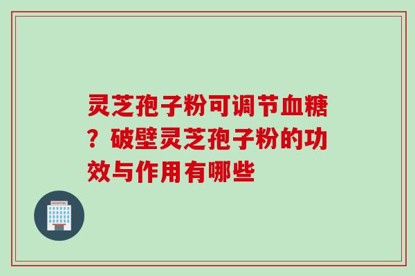 灵芝孢子粉可调节血糖？破壁灵芝孢子粉的功效与作用有哪些