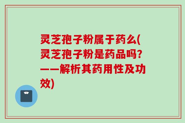灵芝孢子粉属于药么(灵芝孢子粉是药品吗？——解析其药用性及功效)